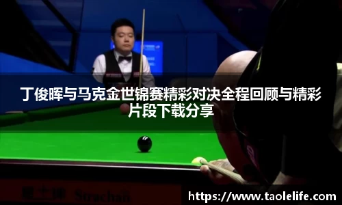 丁俊晖与马克金世锦赛精彩对决全程回顾与精彩片段下载分享