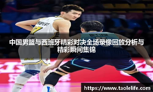 中国男篮与西班牙精彩对决全场录像回放分析与精彩瞬间集锦
