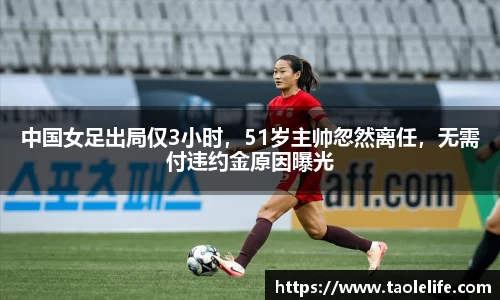 中国女足出局仅3小时，51岁主帅忽然离任，无需付违约金原因曝光