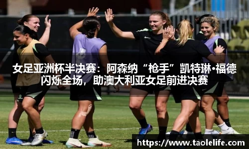 女足亚洲杯半决赛：阿森纳“枪手”凯特琳·福德闪烁全场，助澳大利亚女足前进决赛